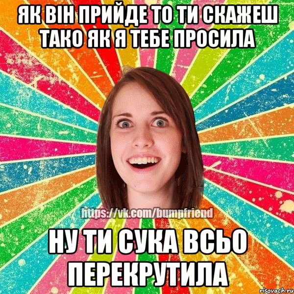 як він прийде то ти скажеш тако як я тебе просила ну ти сука всьо перекрутила, Мем Йобнута Подруга ЙоП