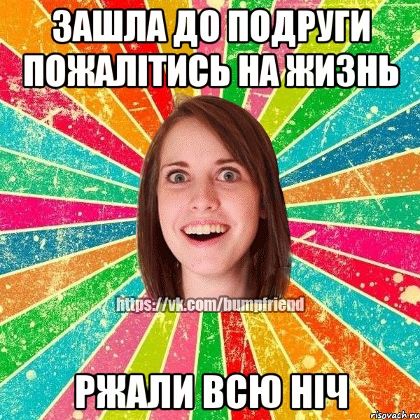 зашла до подруги пожалітись на жизнь ржали всю ніч