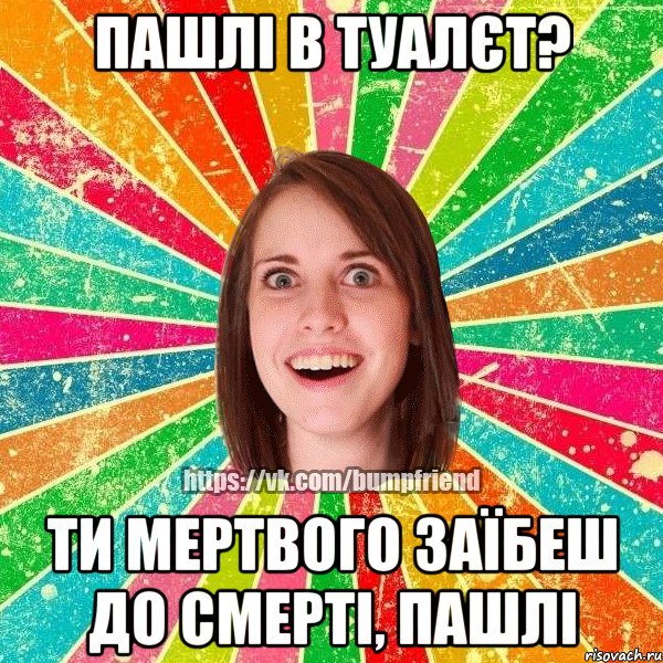 пашлі в туалєт? ти мертвого заїбеш до смерті, пашлі, Мем Йобнута Подруга ЙоП