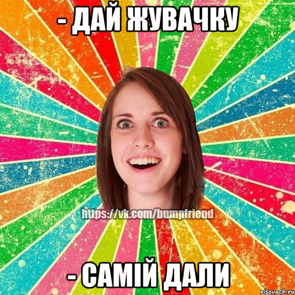 - дай жувачку - самій дали