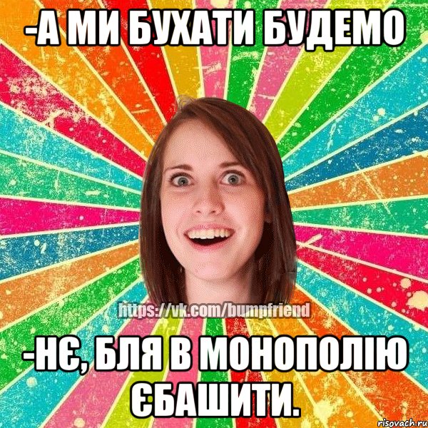 -а ми бухати будемо -нє, бля в монополію єбашити., Мем Йобнута Подруга ЙоП