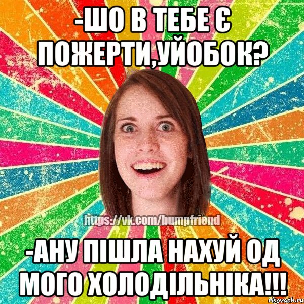 -шо в тебе є пожерти,уйобок? -ану пiшла нахуй од мого холодiльнiка!!!, Мем Йобнута Подруга ЙоП