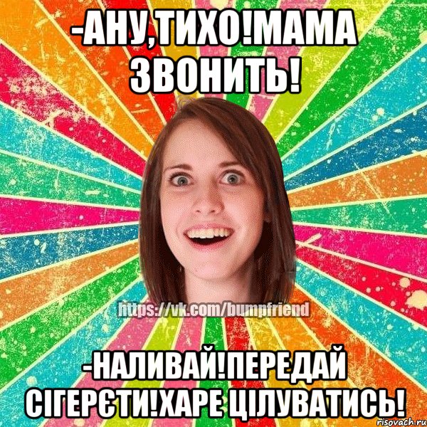 -ану,тихо!мама звонить! -наливай!передай сігерєти!харе цілуватись!, Мем Йобнута Подруга ЙоП