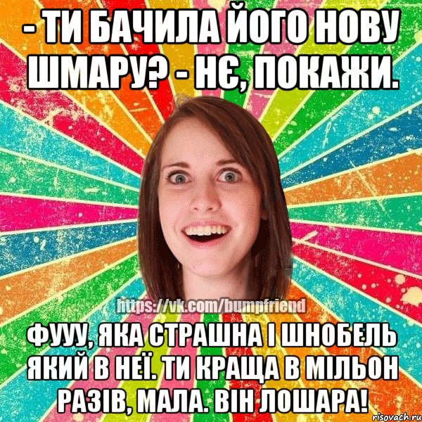 - ти бачила його нову шмару? - нє, покажи. фууу, яка страшна і шнобель який в неї. ти краща в мільон разів, мала. він лошара!, Мем Йобнута Подруга ЙоП