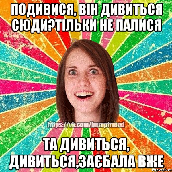 подивися, він дивиться сюди?тільки не палися та дивиться, дивиться,заєбала вже, Мем Йобнута Подруга ЙоП