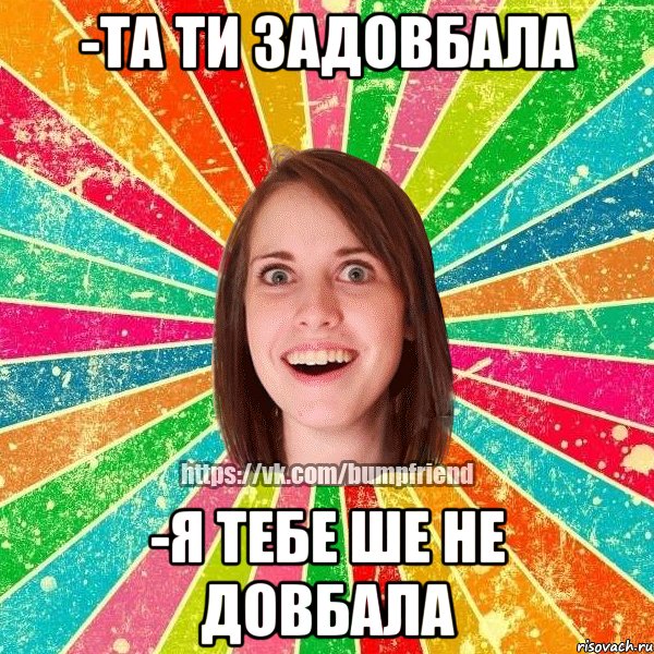 -та ти задовбала -я тебе ше не довбала, Мем Йобнута Подруга ЙоП