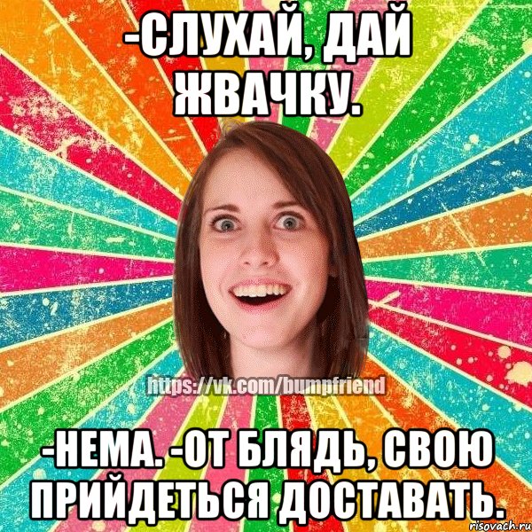 -слухай, дай жвачку. -нема. -от блядь, свою прийдеться доставать., Мем Йобнута Подруга ЙоП