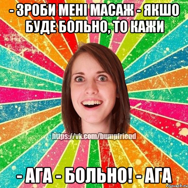 - зроби мені масаж - якшо буде больно, то кажи - ага - больно! - ага, Мем Йобнута Подруга ЙоП