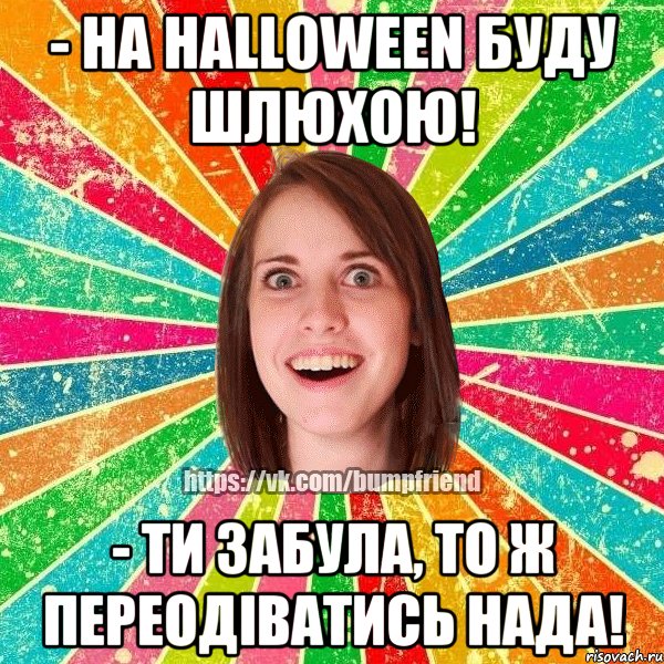 - на halloween буду шлюхою! - ти забула, то ж переодіватись нада!, Мем Йобнута Подруга ЙоП