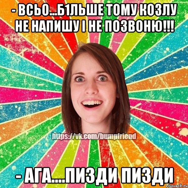 - всьо...б1льше тому козлу не напишу і не позвоню!!! - ага....пизди пизди, Мем Йобнута Подруга ЙоП