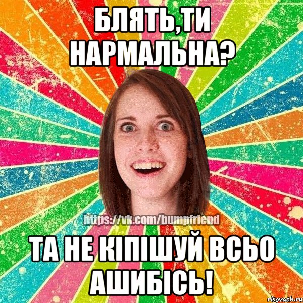 блять,ти нармальна? та не кіпішуй всьо ашибісь!, Мем Йобнута Подруга ЙоП