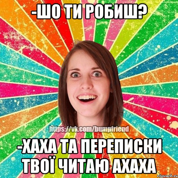 -шо ти робиш? -хаха та переписки твої читаю ахаха, Мем Йобнута Подруга ЙоП