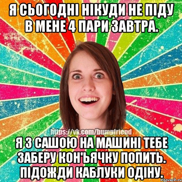 я сьогодні нікуди не піду в мене 4 пари завтра. я з сашою на машині тебе заберу кон'ьячку попить. підожди каблуки одіну., Мем Йобнута Подруга ЙоП