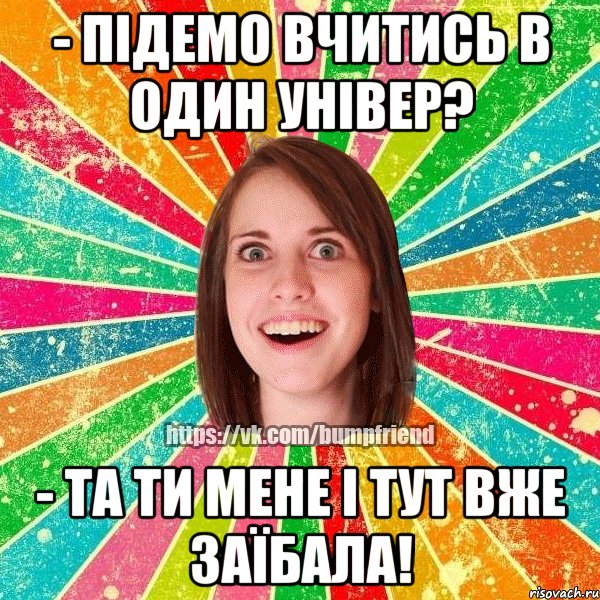 - підемо вчитись в один універ? - та ти мене і тут вже заїбала!, Мем Йобнута Подруга ЙоП