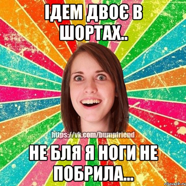 ідем двоє в шортах.. не бля я ноги не побрила...