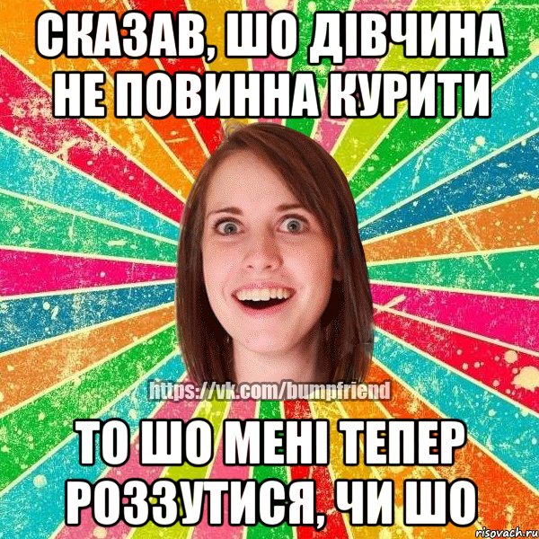 сказав, шо дівчина не повинна курити то шо мені тепер роззутися, чи шо