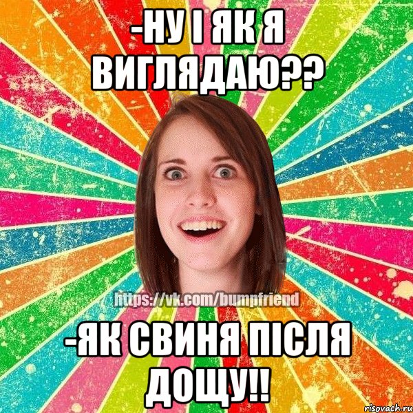 -ну і як я виглядаю?? -як свиня після дощу!!, Мем Йобнута Подруга ЙоП