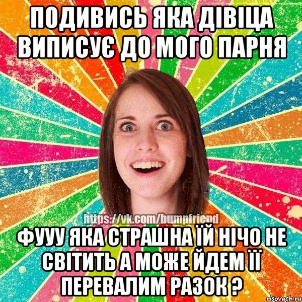 подивись яка дівіца виписує до мого парня фууу яка страшна їй нічо не світить а може йдем її перевалим разок ?