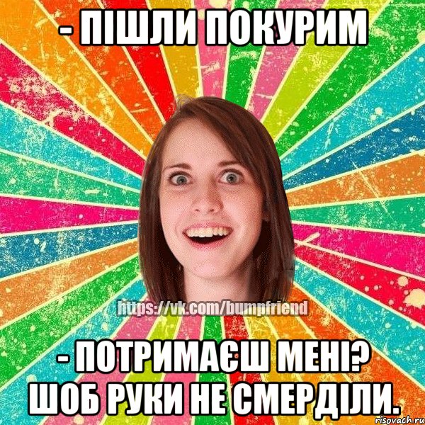 - пішли покурим - потримаєш мені? шоб руки не смерділи., Мем Йобнута Подруга ЙоП