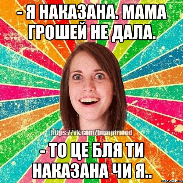 - я наказана. мама грошей не дала. - то це бля ти наказана чи я.., Мем Йобнута Подруга ЙоП