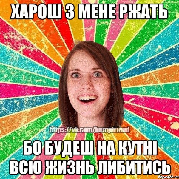 харош з мене ржать бо будеш на кутні всю жизнь либитись