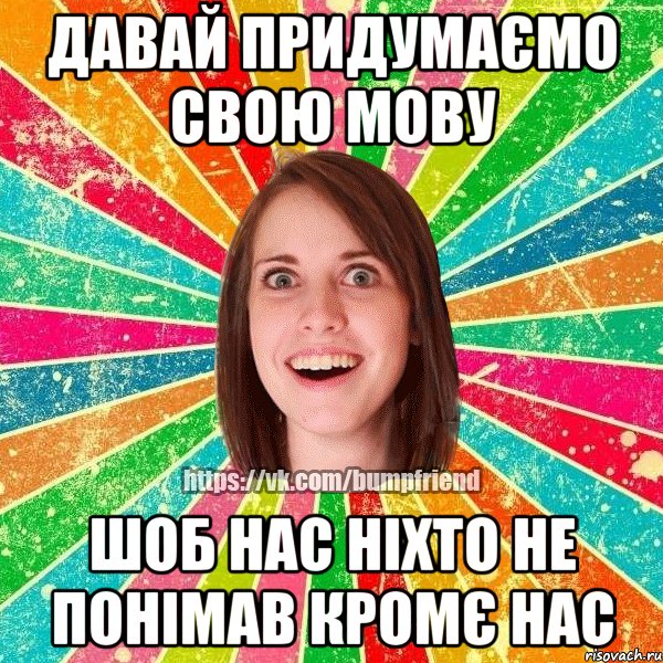 давай придумаємо свою мову шоб нас ніхто не понімав кромє нас, Мем Йобнута Подруга ЙоП