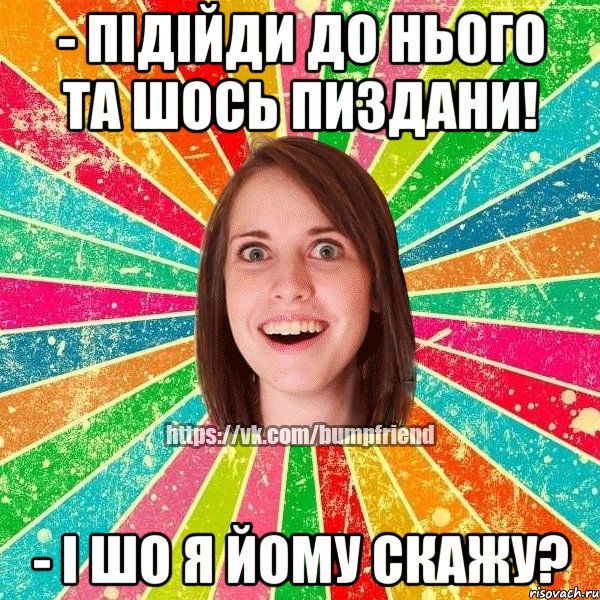 - підійди до нього та шось пиздани! - і шо я йому скажу?, Мем Йобнута Подруга ЙоП