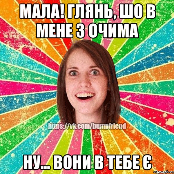 мала! глянь, шо в мене з очима ну... вони в тебе є, Мем Йобнута Подруга ЙоП