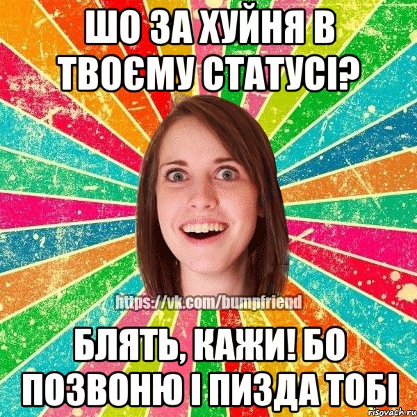 шо за хуйня в твоєму статусі? блять, кажи! бо позвоню і пизда тобі