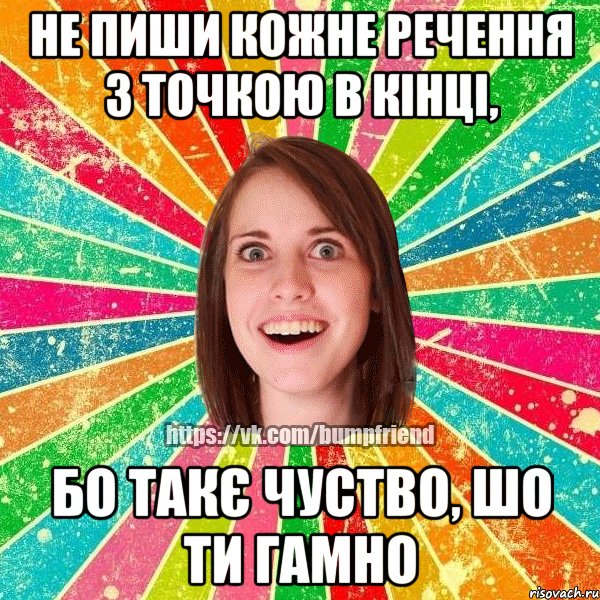 не пиши кожне речення з точкою в кінці, бо такє чуство, шо ти гамно