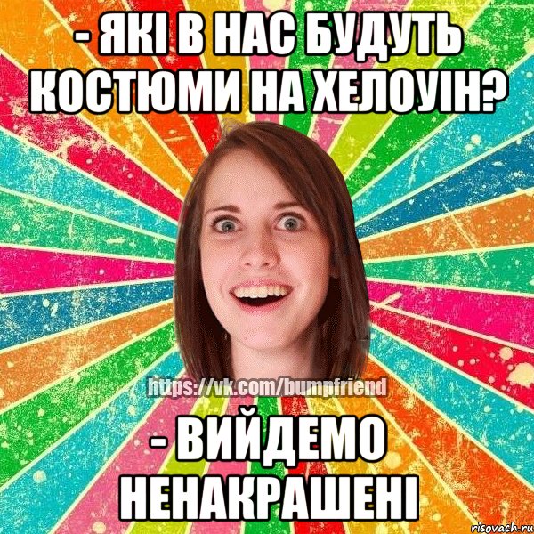 - які в нас будуть костюми на хелоуін? - вийдемо ненакрашені