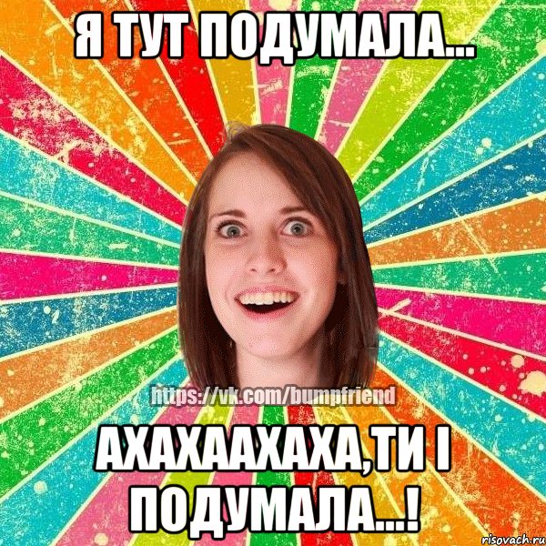 я тут подумала... ахахаахаха,ти і подумала...!