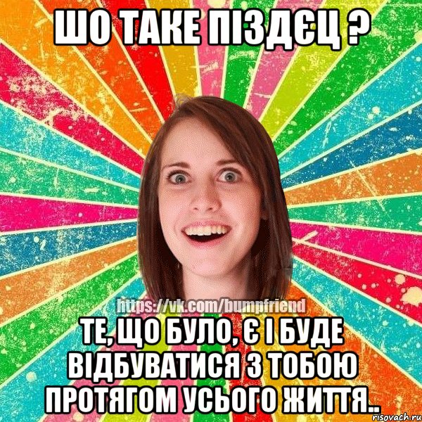 шо таке піздєц ? те, що було, є і буде відбуватися з тобою протягом усього життя..