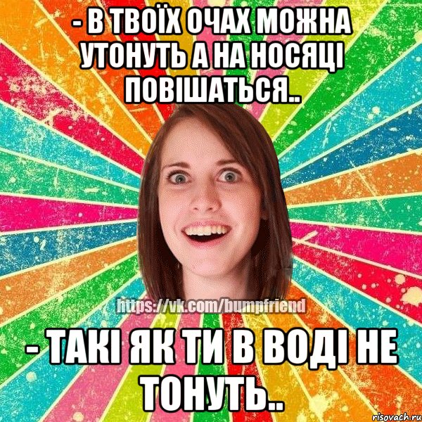 - в твоїх очах можна утонуть а на носяці повішаться.. - такі як ти в воді не тонуть.., Мем Йобнута Подруга ЙоП