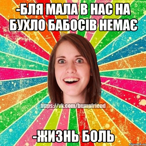 -бля мала в нас на бухло бабосів немає -жизнь боль