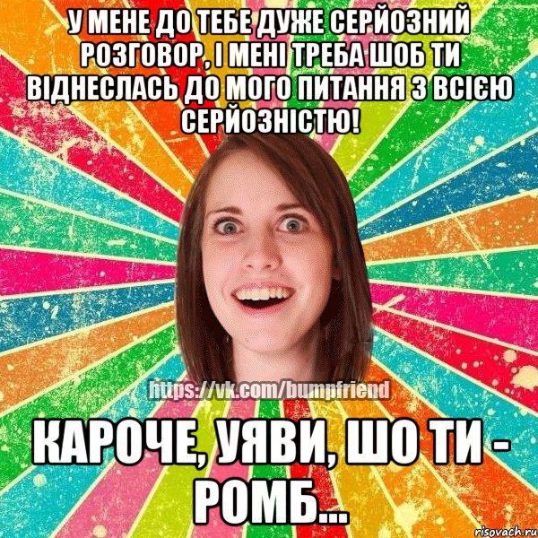 у мене до тебе дуже серйозний розговор, і мені треба шоб ти віднеслась до мого питання з всією серйозністю! кароче, уяви, шо ти - ромб...