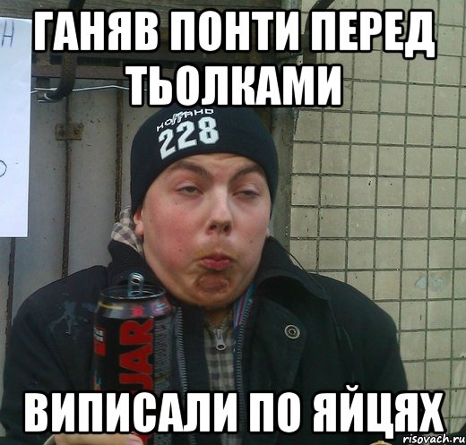 ганяв понти перед тьолками виписали по яйцях