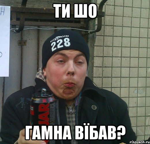 ти шо гамна вїбав?