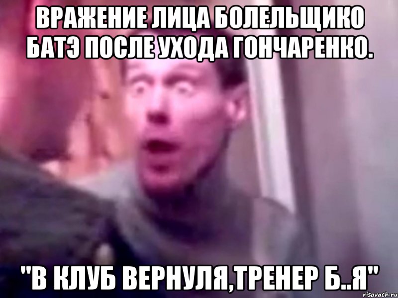 вражение лица болельщико батэ после ухода гончаренко. "в клуб вернуля,тренер б..я", Мем Запили