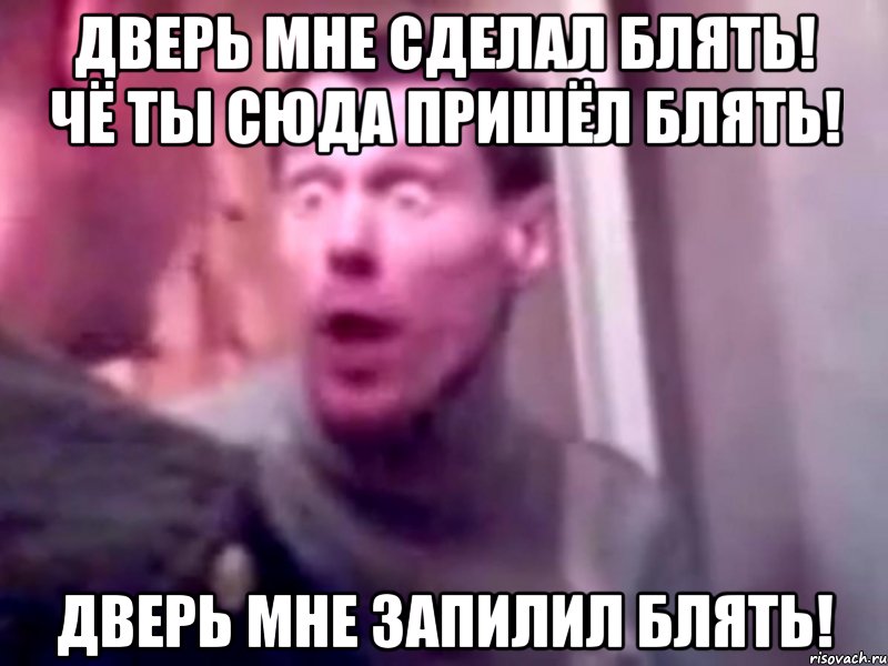 дверь мне сделал блять! чё ты сюда пришёл блять! дверь мне запилил блять!, Мем Запили