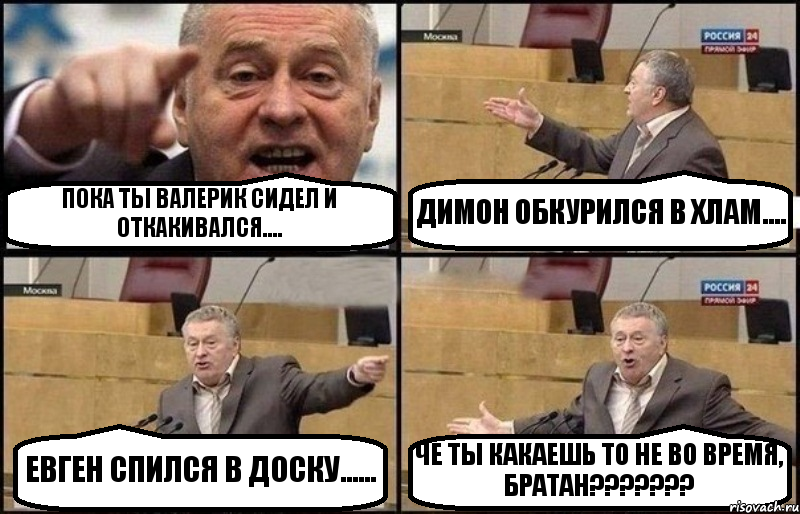 ПОКА ТЫ ВАЛЕРИК СИДЕЛ И ОТКАКИВАЛСЯ.... ДИМОН ОБКУРИЛСЯ В ХЛАМ.... ЕВГЕН СПИЛСЯ В ДОСКУ...... ЧЕ ТЫ КАКАЕШЬ ТО НЕ ВО ВРЕМЯ, БРАТАН???, Комикс Жириновский