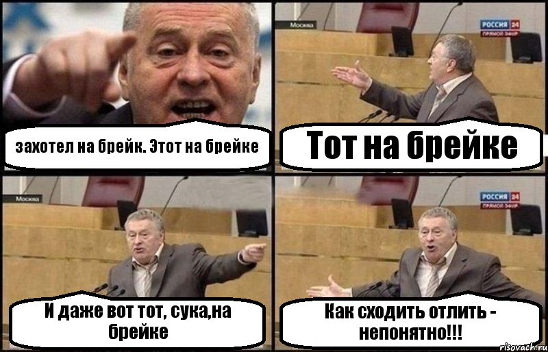 захотел на брейк. Этот на брейке Тот на брейке И даже вот тот, сука,на брейке Как сходить отлить - непонятно!!!