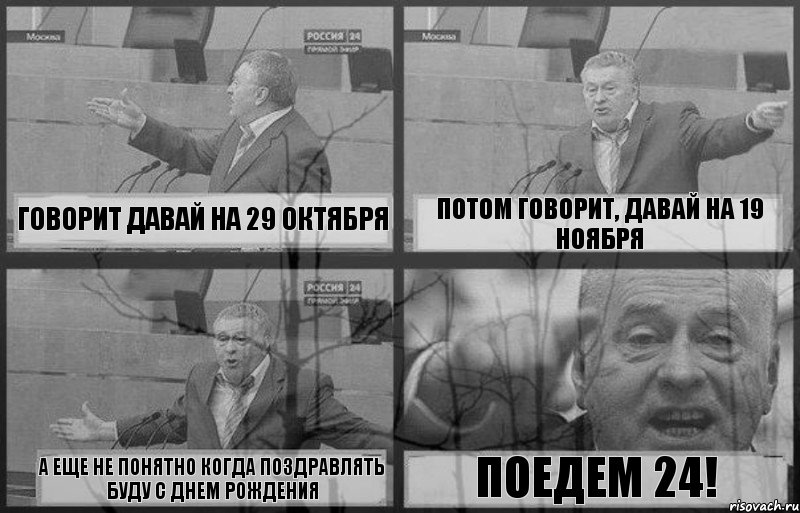 Говорит давай на 29 октября Потом говорит, давай на 19 ноября А еще не понятно когда поздравлять буду с днем рождения Поедем 24!