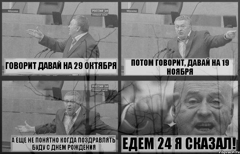 Говорит давай на 29 октября Потом говорит, давай на 19 ноября А еще не понятно когда поздравлять буду с днем рождения Едем 24 я сказал!