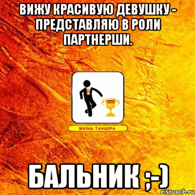 вижу красивую девушку - представляю в роли партнерши. бальник ;-)