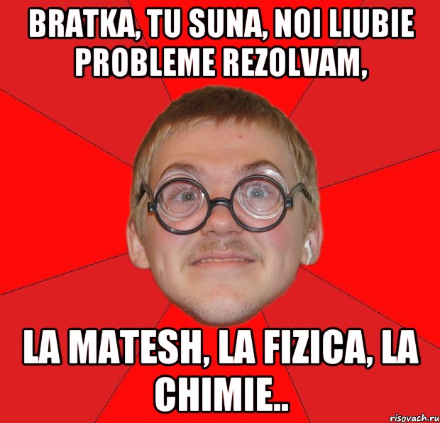 bratka, tu suna, noi liubie probleme rezolvam, la matesh, la fizica, la chimie.., Мем Злой Типичный Ботан