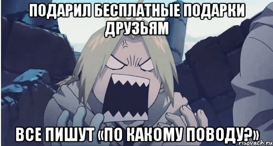 подарил бесплатные подарки друзьям все пишут «по какому поводу?»