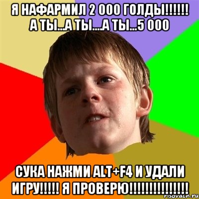 я нафармил 2 000 голды!!! а ты...а ты....а ты...5 000 сука нажми alt+f4 и удали игру!!! я проверю!!!, Мем Злой школьник