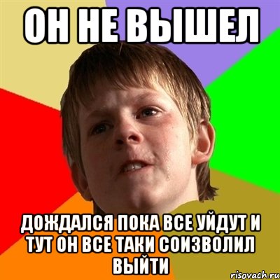 он не вышел дождался пока все уйдут и тут он все таки соизволил выйти, Мем Злой школьник