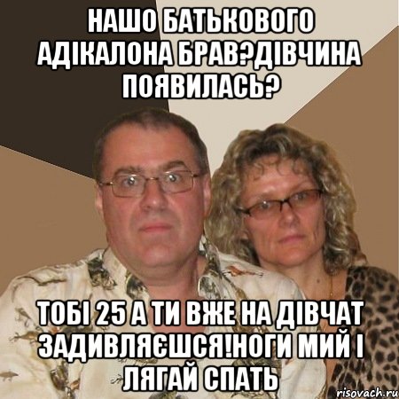 нашо батькового адікалона брав?дівчина появилась? тобі 25 а ти вже на дівчат задивляєшся!ноги мий і лягай спать, Мем  Злые родители